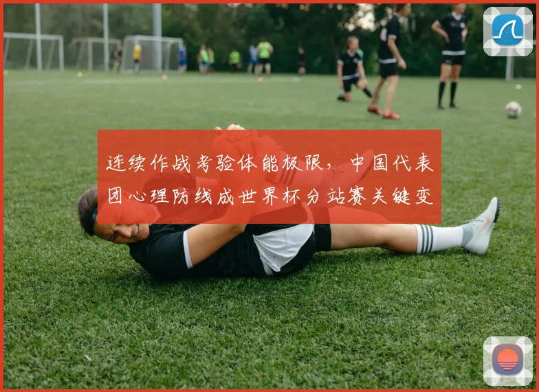 连续作战考验体能极限,中国代表团心理防线成世界杯分站赛关键变量