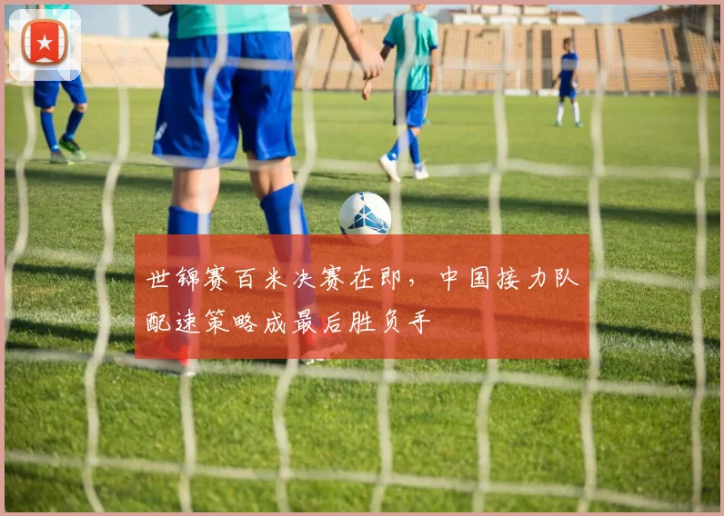 世锦赛百米决赛在即，中国接力队配速策略成最后胜负手
