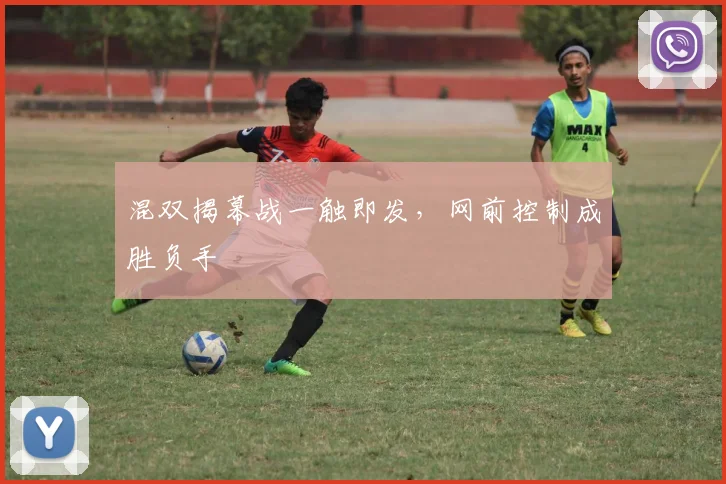 混双揭幕战一触即发，网前控制成胜负手