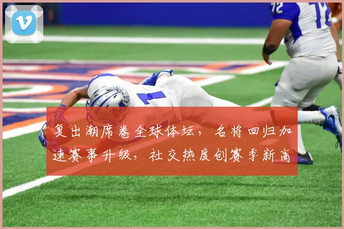 复出潮席卷全球体坛，名将回归加速赛事升级，社交热度创赛季新高