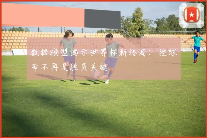 数据模型揭示世界杯新格局：控球率不再是胜负关键