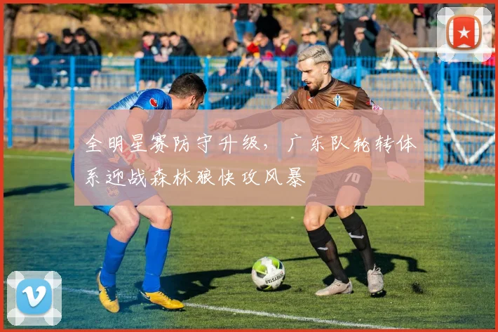 全明星赛防守升级,广东队轮转体系迎战森林狼快攻风暴