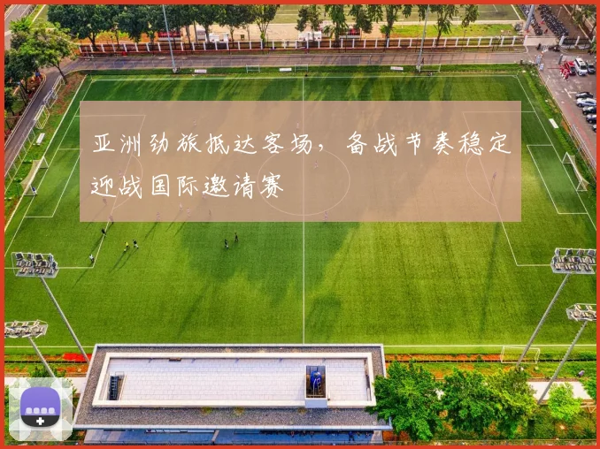 亚洲劲旅抵达客场,备战节奏稳定迎战国际邀请赛