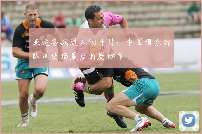 亚运备战进入倒计时，中国俱乐部队训练场最后打磨细节