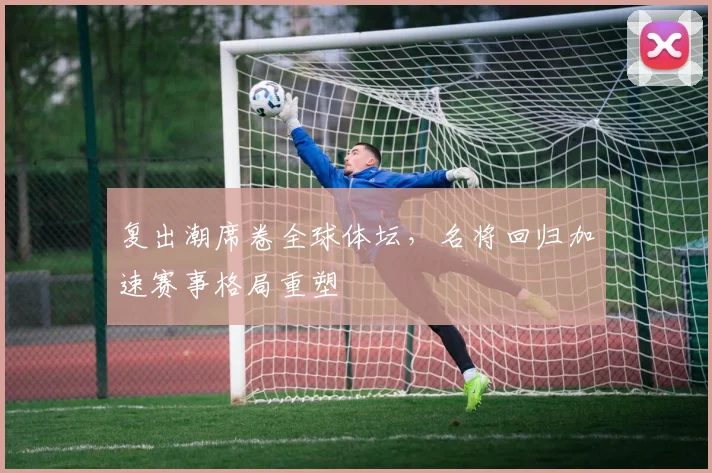 复出潮席卷全球体坛，名将回归加速赛事格局重塑