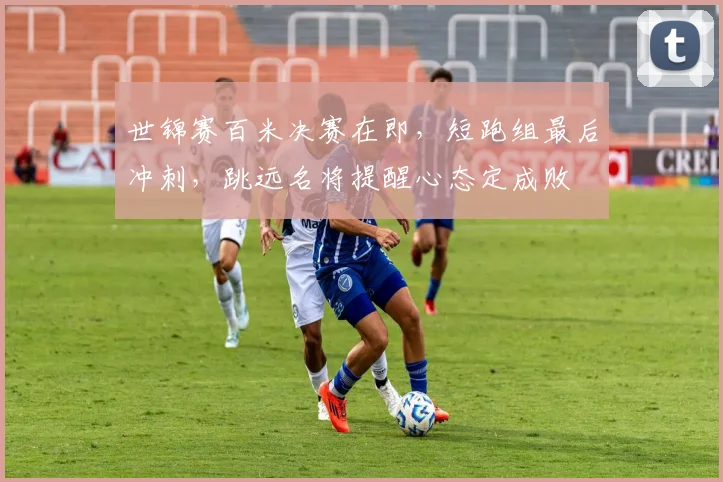 世锦赛百米决赛在即，短跑组最后冲刺，跳远名将提醒心态定成败