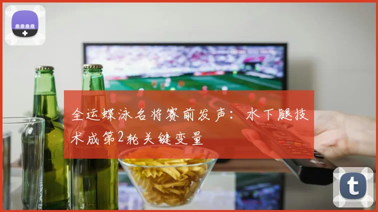全运蝶泳名将赛前发声：水下腿技术成第2轮关键变量 - 88看球