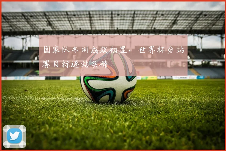 国家队冬训成效初显，世界杯分站赛目标逐站明确 - 88看球