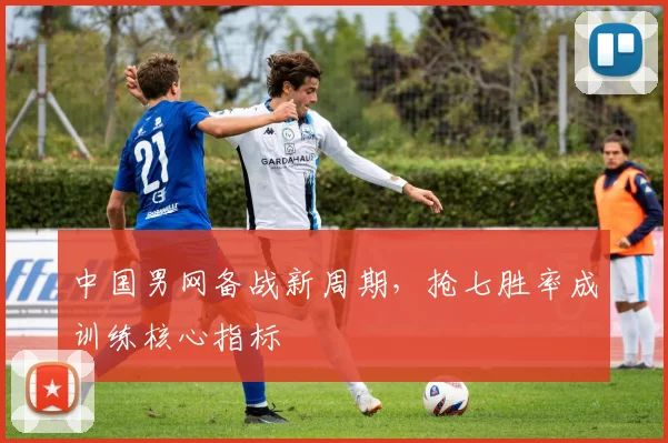 中国男网备战新周期,抢七胜率成训练核心指标