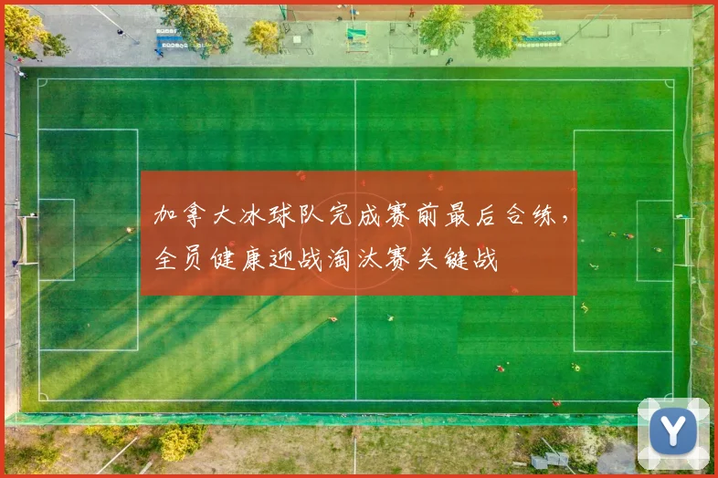 加拿大冰球队完成赛前最后合练，全员健康迎战淘汰赛关键战