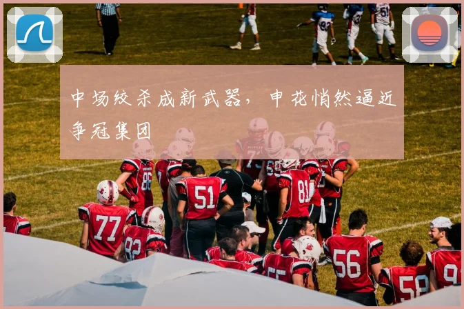 中场绞杀成新武器，申花悄然逼近争冠集团