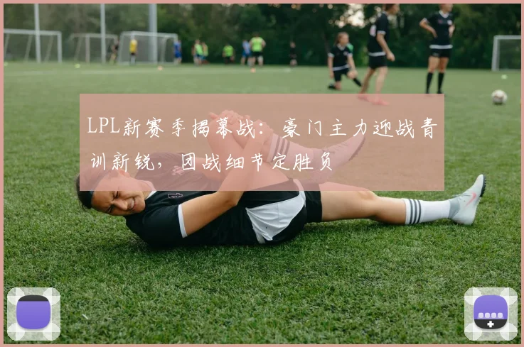 LPL新赛季揭幕战：豪门主力迎战青训新锐，团战细节定胜负
