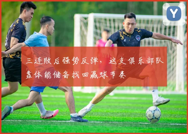 三连败后强势反弹,这支俱乐部队靠体能储备找回赢球节奏