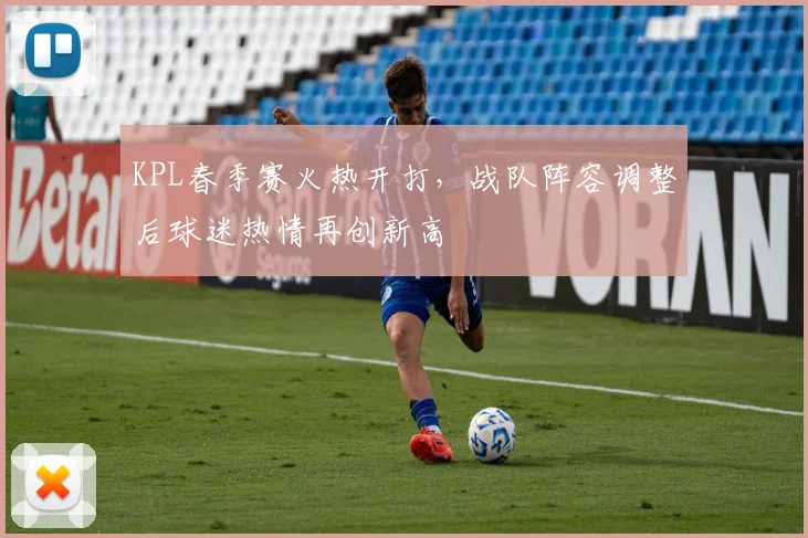 KPL春季赛火热开打，战队阵容调整后球迷热情再创新高