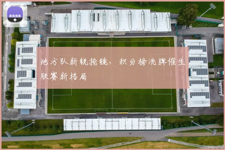 地方队新锐抢镜,积分榜洗牌催生联赛新格局