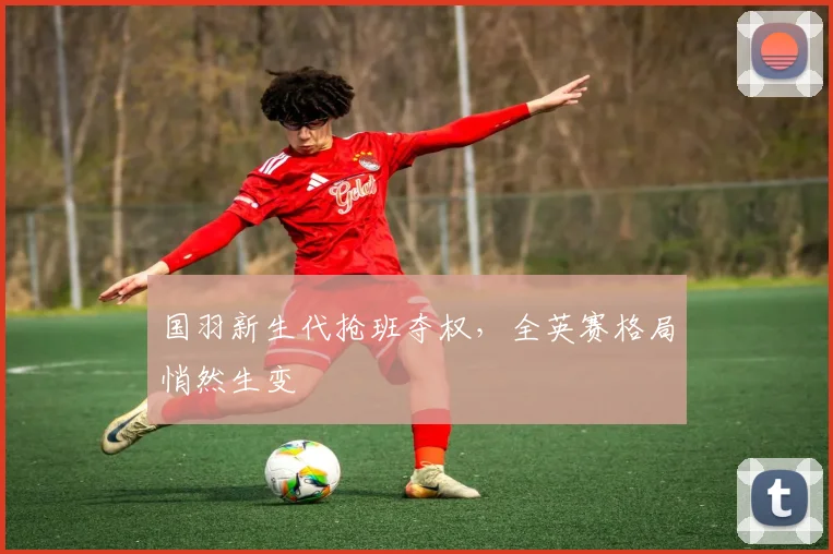 国羽新生代抢班夺权，全英赛格局悄然生变 - 88看球