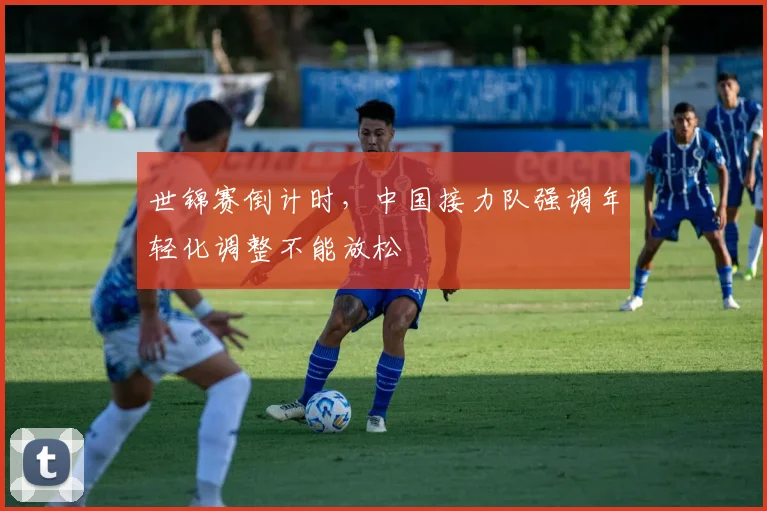 世锦赛倒计时，中国接力队强调年轻化调整不能放松