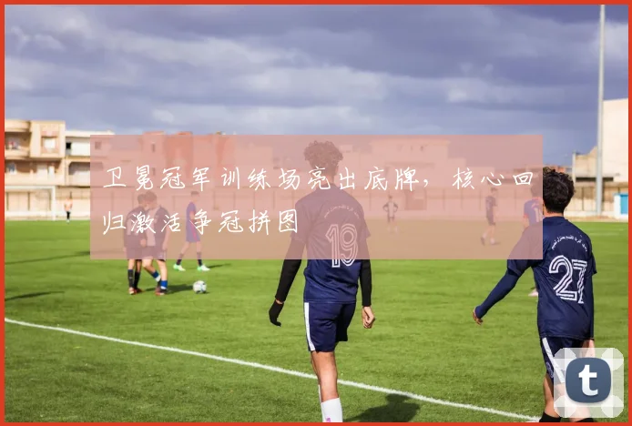 卫冕冠军训练场亮出底牌，核心回归激活争冠拼图 - 88看球