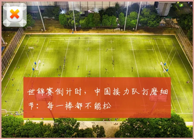 世锦赛倒计时，中国接力队打磨细节：每一棒都不能松