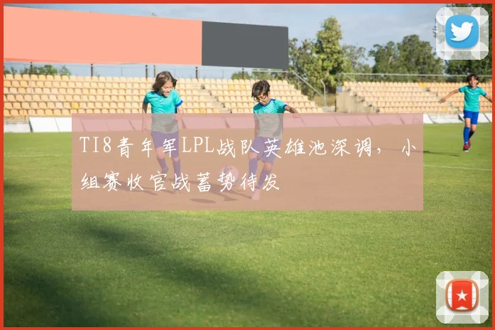 TI8青年军LPL战队英雄池深调，小组赛收官战蓄势待发