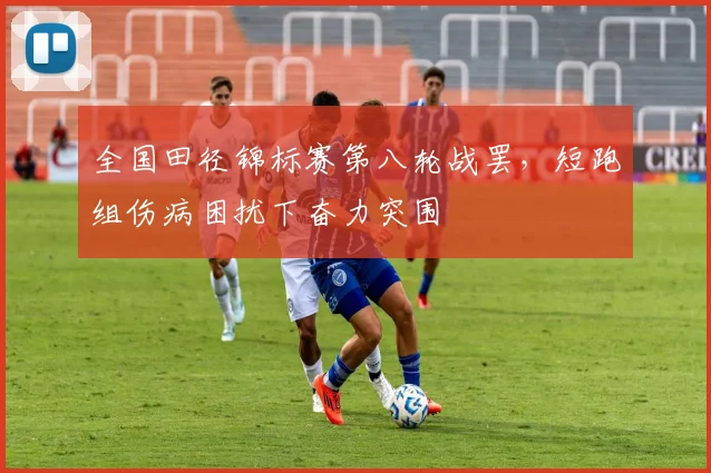 全国田径锦标赛第八轮战罢，短跑组伤病困扰下奋力突围