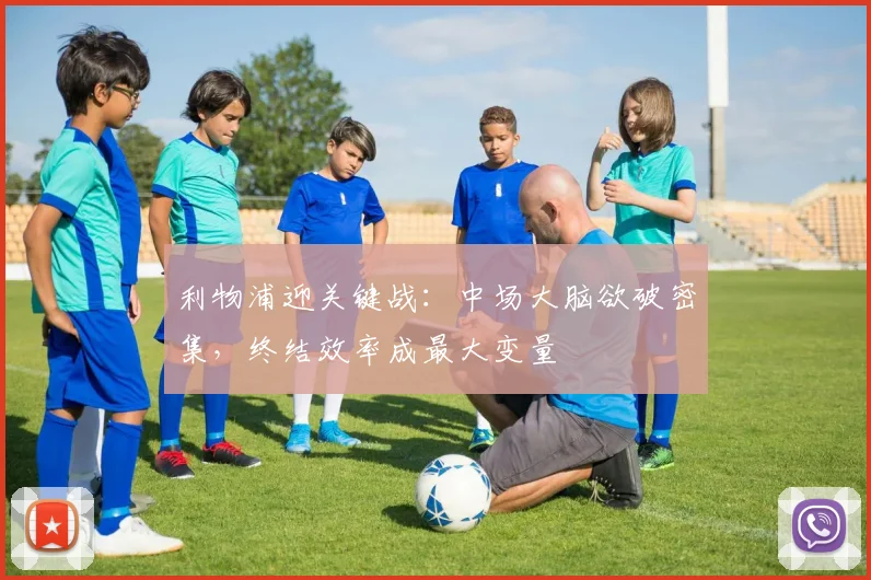 利物浦迎关键战：中场大脑欲破密集，终结效率成最大变量 - 88看球