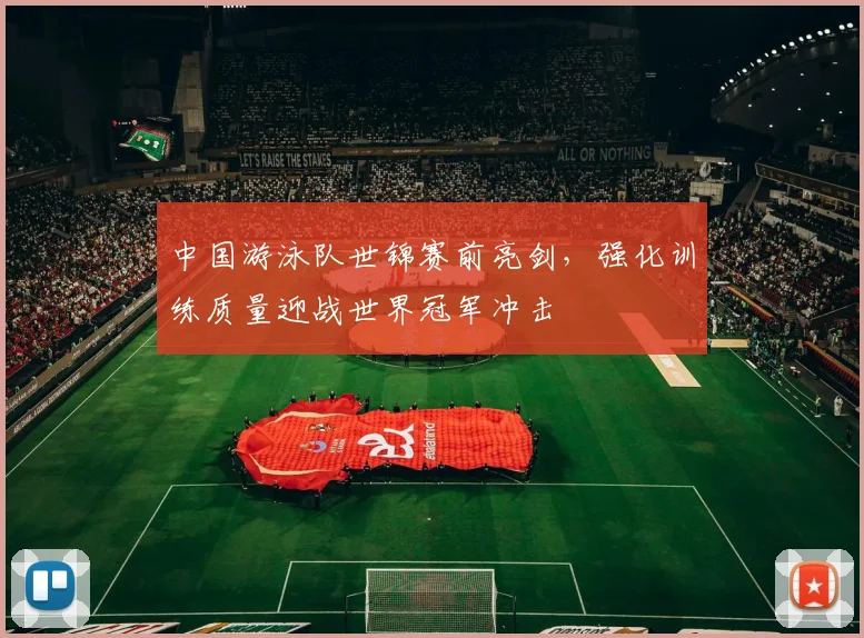 中国游泳队世锦赛前亮剑，强化训练质量迎战世界冠军冲击