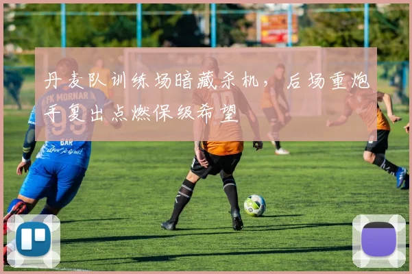 丹麦队训练场暗藏杀机，后场重炮手复出点燃保级希望