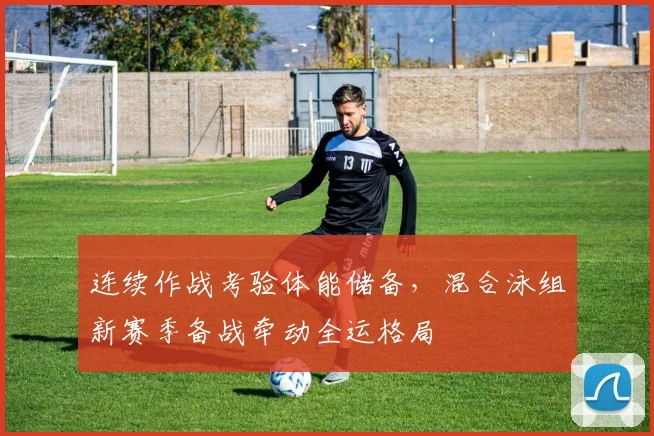 连续作战考验体能储备，混合泳组新赛季备战牵动全运格局
