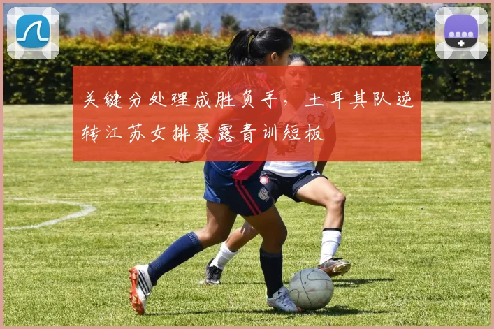 关键分处理成胜负手，土耳其队逆转江苏女排暴露青训短板 - 88看球