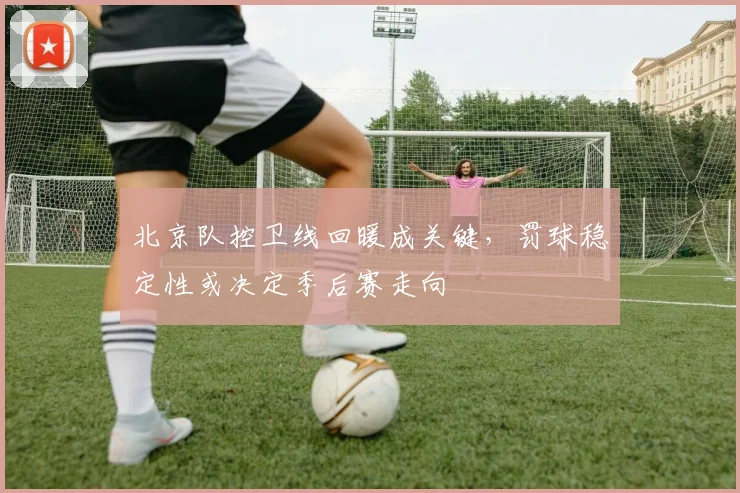 北京队控卫线回暖成关键，罚球稳定性或决定季后赛走向 - 88看球