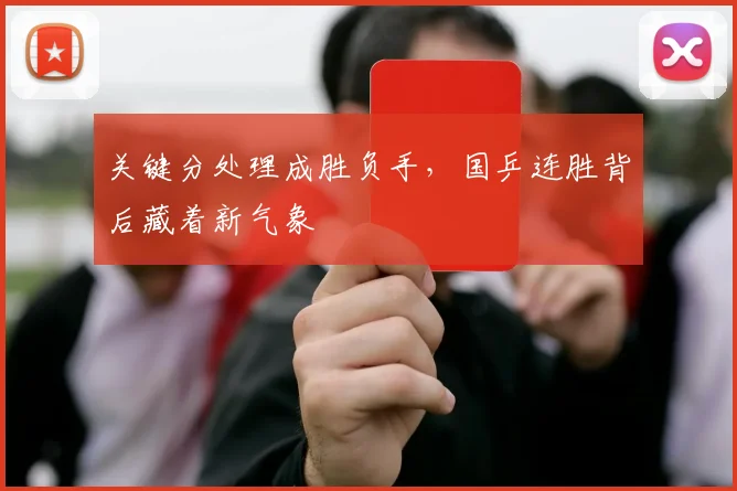 关键分处理成胜负手，国乒连胜背后藏着新气象 - 88看球