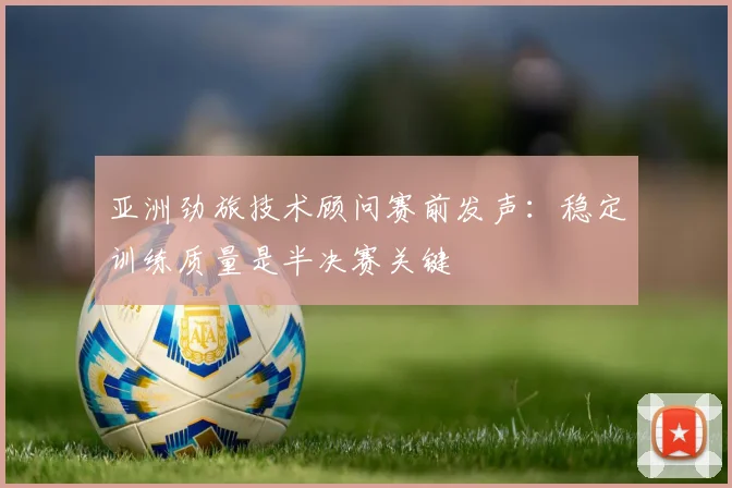 亚洲劲旅技术顾问赛前发声：稳定训练质量是半决赛关键