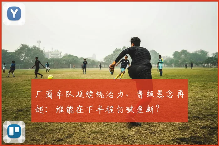 厂商车队延续统治力，晋级悬念再起：谁能在下半程打破垄断？ - 88看球