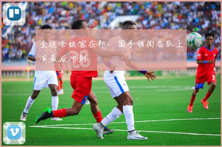 全运会收官在即，国手领衔各队上演最后冲刺 - 88看球