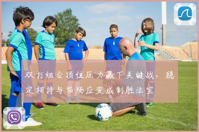 双打组合顶住压力赢下关键战，稳定相持与临场应变成制胜法宝 - 88看球
