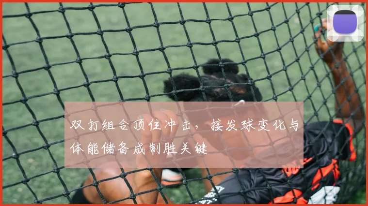 双打组合顶住冲击，接发球变化与体能储备成制胜关键 - 88看球