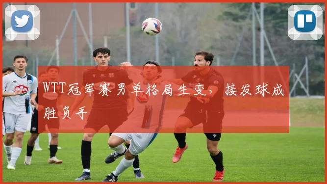 WTT冠军赛男单格局生变，接发球成胜负手