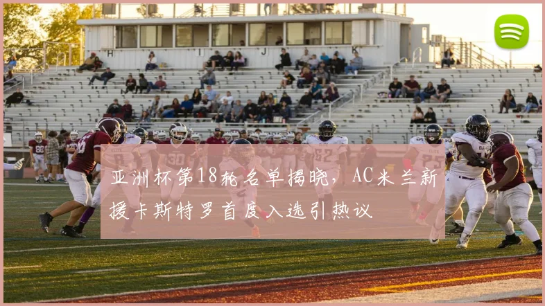 亚洲杯第18轮名单揭晓,AC米兰新援卡斯特罗首度入选引热议