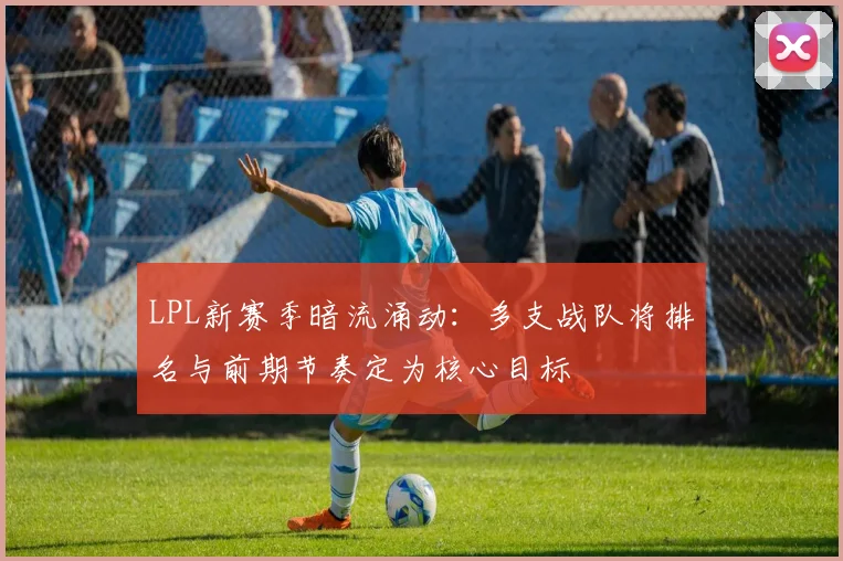 LPL新赛季暗流涌动：多支战队将排名与前期节奏定为核心目标