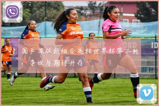 国乒混双新组合亮相世界杯第二轮，争议与期待并存 - 88看球