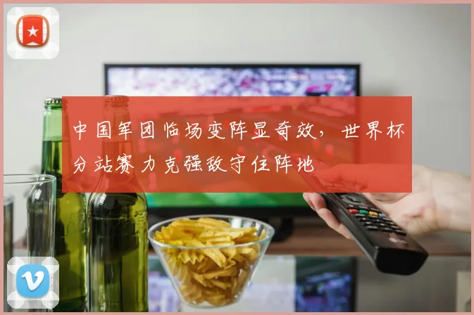 中国军团临场变阵显奇效，世界杯分站赛力克强敌守住阵地
