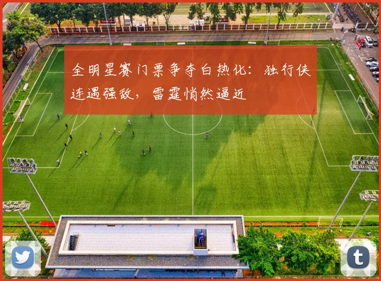 全明星赛门票争夺白热化：独行侠连遇强敌，雷霆悄然逼近